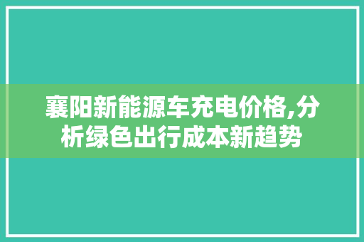 襄阳新能源车充电价格,分析绿色出行成本新趋势