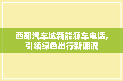 西部汽车城新能源车电话,引领绿色出行新潮流