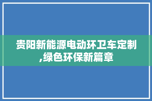 贵阳新能源电动环卫车定制,绿色环保新篇章