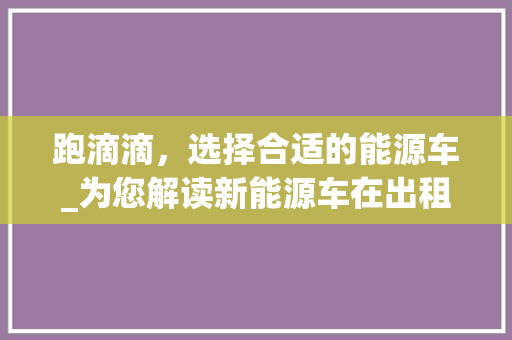 跑滴滴，选择合适的能源车_为您解读新能源车在出租车行业的优势与应用