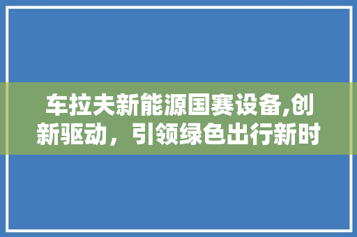 车拉夫新能源国赛设备,创新驱动，引领绿色出行新时代