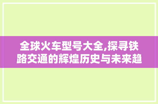 全球火车型号大全,探寻铁路交通的辉煌历史与未来趋势