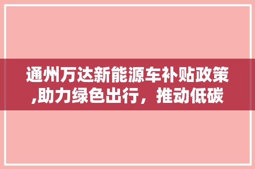 通州万达新能源车补贴政策,助力绿色出行，推动低碳发展