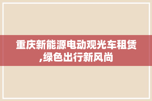 重庆新能源电动观光车租赁,绿色出行新风尚