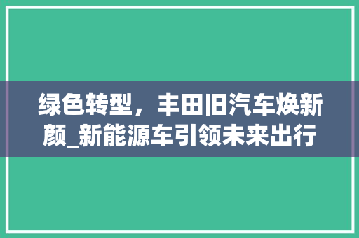 绿色转型，丰田旧汽车焕新颜_新能源车引领未来出行新风尚