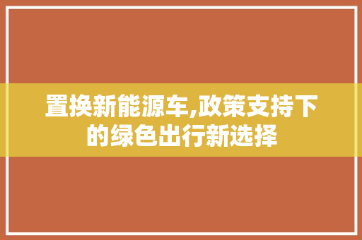 置换新能源车,政策支持下的绿色出行新选择