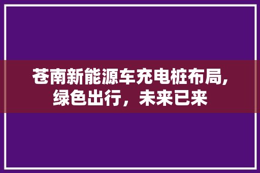 苍南新能源车充电桩布局,绿色出行，未来已来