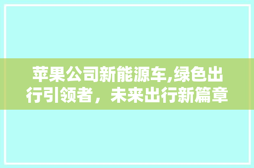 苹果公司新能源车,绿色出行引领者，未来出行新篇章
