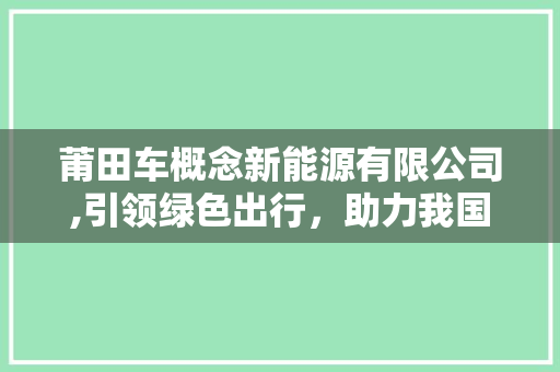 莆田车概念新能源有限公司,引领绿色出行，助力我国新能源汽车产业发展