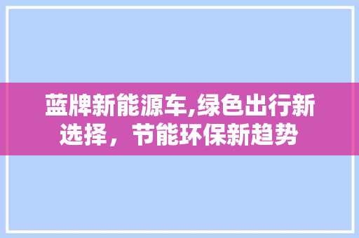 蓝牌新能源车,绿色出行新选择，节能环保新趋势