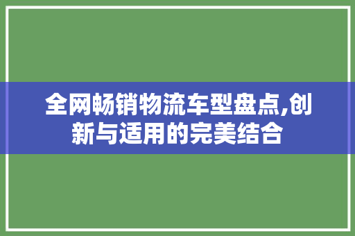 全网畅销物流车型盘点,创新与适用的完美结合