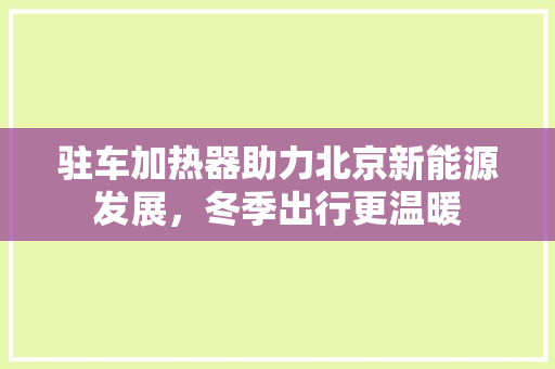 驻车加热器助力北京新能源发展，冬季出行更温暖