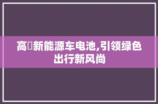 高埗新能源车电池,引领绿色出行新风尚