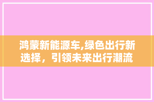 鸿蒙新能源车,绿色出行新选择，引领未来出行潮流