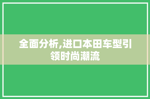 全面分析,进口本田车型引领时尚潮流