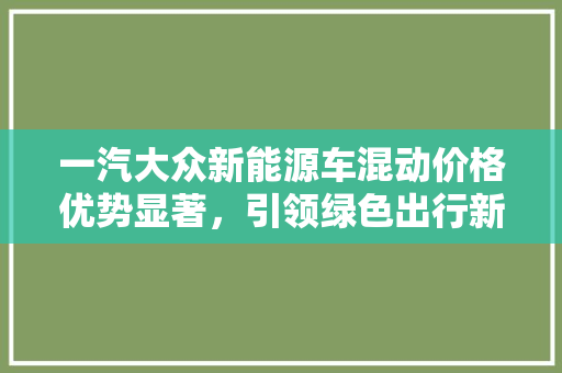 一汽大众新能源车混动价格优势显著，引领绿色出行新潮流