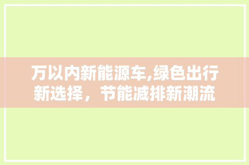 万以内新能源车,绿色出行新选择，节能减排新潮流