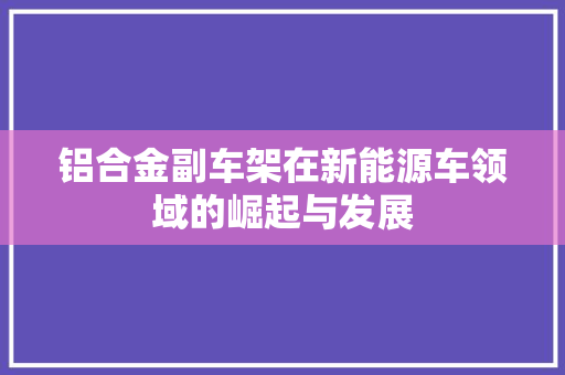 铝合金副车架在新能源车领域的崛起与发展