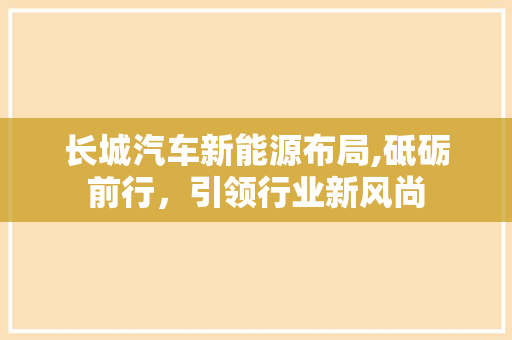 长城汽车新能源布局,砥砺前行，引领行业新风尚