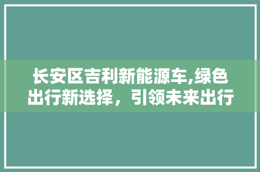 长安区吉利新能源车,绿色出行新选择，引领未来出行潮流