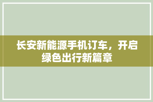 长安新能源手机订车，开启绿色出行新篇章
