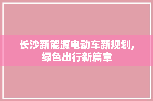 长沙新能源电动车新规划,绿色出行新篇章