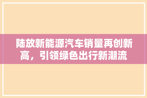 陆放新能源汽车销量再创新高，引领绿色出行新潮流