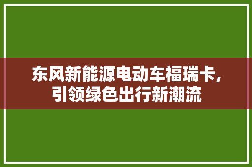 东风新能源电动车福瑞卡,引领绿色出行新潮流
