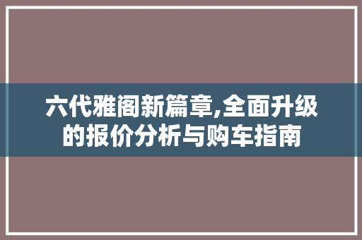 六代雅阁新篇章,全面升级的报价分析与购车指南