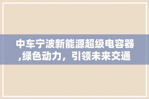 中车宁波新能源超级电容器,绿色动力，引领未来交通变革
