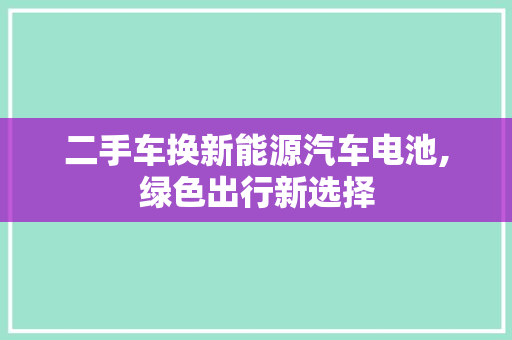 二手车换新能源汽车电池,绿色出行新选择