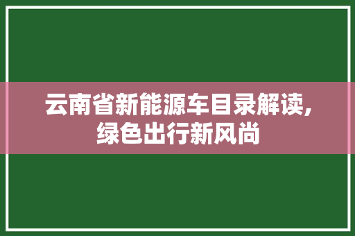 云南省新能源车目录解读,绿色出行新风尚