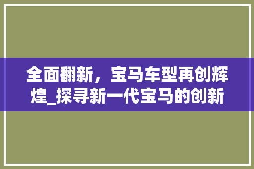 全面翻新，宝马车型再创辉煌_探寻新一代宝马的创新与传承