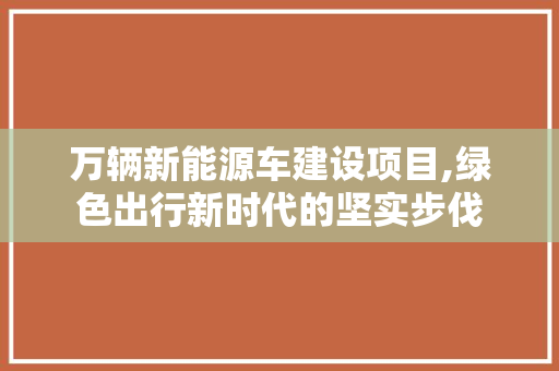 万辆新能源车建设项目,绿色出行新时代的坚实步伐