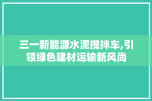 三一新能源水泥搅拌车,引领绿色建材运输新风尚