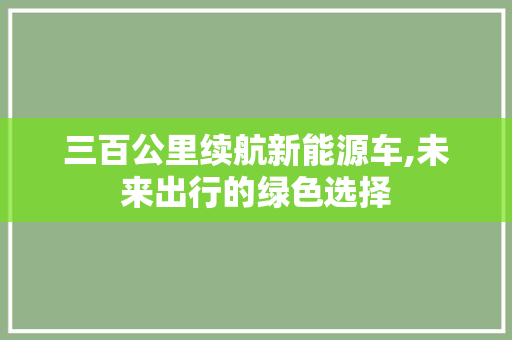 三百公里续航新能源车,未来出行的绿色选择