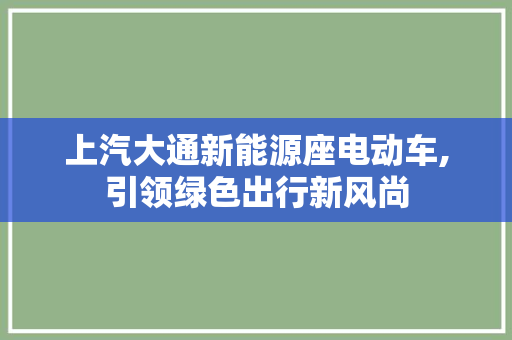 上汽大通新能源座电动车,引领绿色出行新风尚