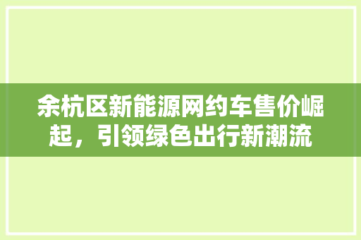 余杭区新能源网约车售价崛起，引领绿色出行新潮流