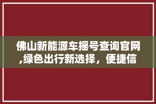 佛山新能源车摇号查询官网,绿色出行新选择，便捷信息一网打尽