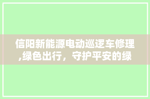 信阳新能源电动巡逻车修理,绿色出行，守护平安的绿色卫士