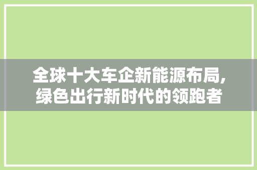 全球十大车企新能源布局,绿色出行新时代的领跑者