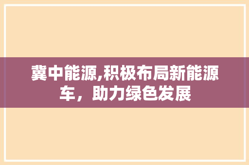 冀中能源,积极布局新能源车，助力绿色发展