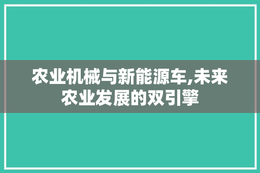 农业机械与新能源车,未来农业发展的双引擎