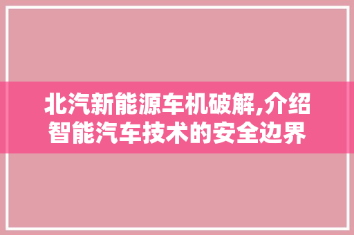 北汽新能源车机破解,介绍智能汽车技术的安全边界