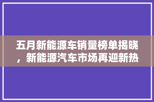 五月新能源车销量榜单揭晓，新能源汽车市场再迎新热潮
