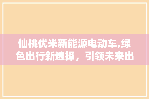 仙桃优米新能源电动车,绿色出行新选择，引领未来出行潮流