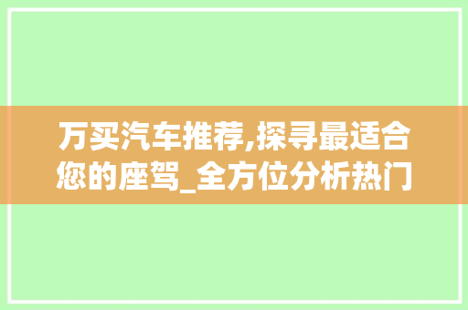 万买汽车推荐,探寻最适合您的座驾_全方位分析热门车型