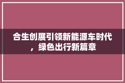 合生创展引领新能源车时代，绿色出行新篇章