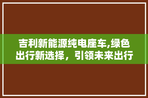 吉利新能源纯电座车,绿色出行新选择，引领未来出行潮流