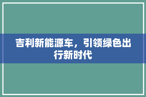 吉利新能源车，引领绿色出行新时代